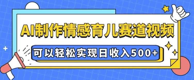 AI 制作情感育儿赛道视频，可以轻松实现日收入5张【揭秘】-佳佳云创网