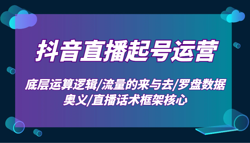 抖音直播起号运营：底层运算逻辑/流量的来与去/罗盘数据奥义/直播话术框架核心-佳佳云创网
