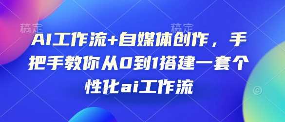 AI工作流+自媒体创作，手把手教你从0到1搭建一套个性化ai工作流-佳佳云创网
