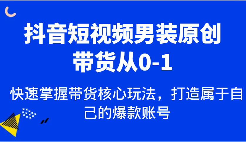 抖音短视频男装原创带货从0-1，快速掌握带货核心玩法，打造属于自己的爆款账号-佳佳云创网