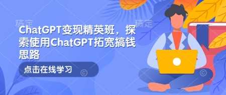 ChatGPT变现精英班，探索使用ChatGPT拓宽搞钱思路-佳佳云创网