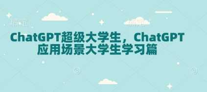 ChatGPT超级大学生，ChatGPT 应用场景大学生学习篇-佳佳云创网