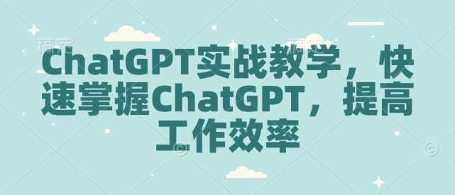 ChatGPT实战教学，快速掌握ChatGPT，提高工作效率-佳佳云创网
