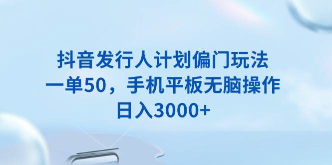 （13967期）抖音发行人计划偏门玩法，一单50，手机平板无脑操作，日入3000+-佳佳云创网