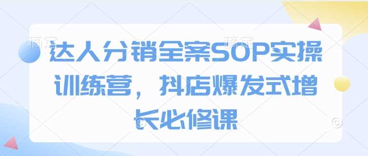 达人分销全案SOP实操训练营，抖店爆发式增长必修课-佳佳云创网