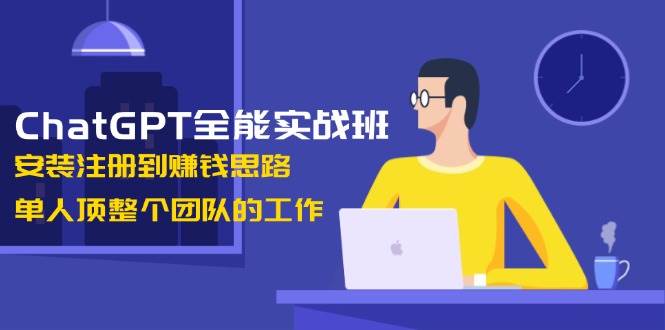 ChatGPT全能实战班，安装注册到赚钱思路，单人顶整个团队的工作-佳佳云创网