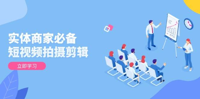 实体商家必备！短视频拍摄剪辑，从基础到进阶 全面提升视频质量与获客效果-佳佳云创网