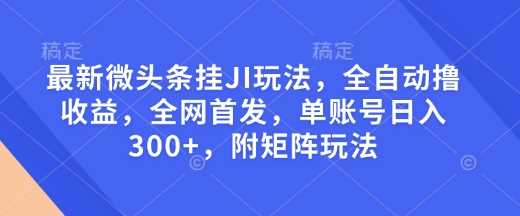 最新微头条挂JI玩法，全自动撸收益，全网首发，单账号日入300+，附矩阵玩法【揭秘】-佳佳云创网