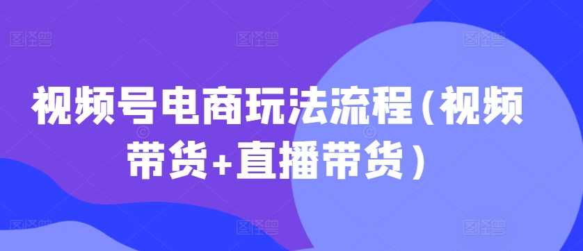 视频号电商玩法流程，视频带货+直播带货【更新2025年1月】-佳佳云创网
