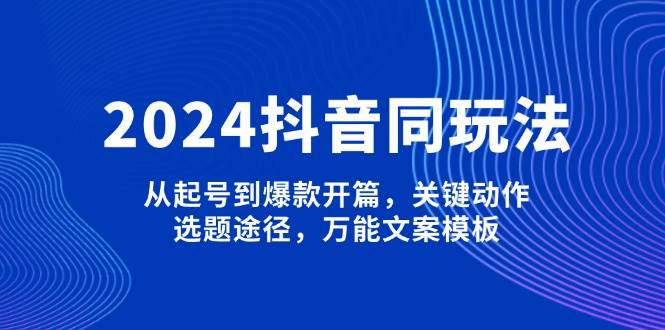 （13982期）2024抖音同玩法，从起号到爆款开篇，关键动作，选题途径，万能文案模板-佳佳云创网