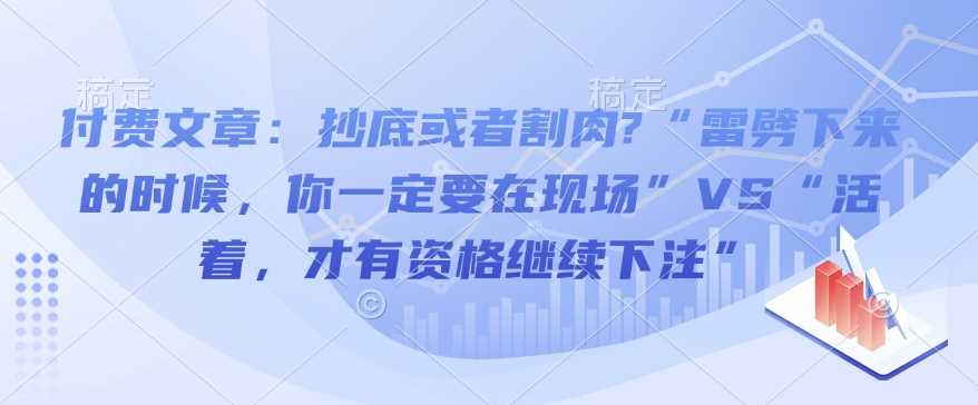 付费文章：抄底或者割肉?“雷劈下来的时候，你一定要在现场”VS“活着，才有资格继续下注”-佳佳云创网