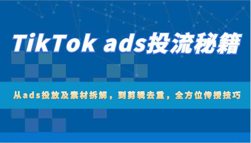 TikTok ads投流秘籍：从ads投放及素材拆解，到剪辑去重，全方位传授技巧-佳佳云创网
