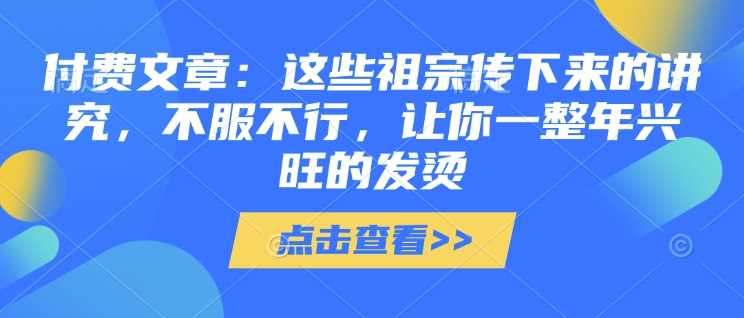 付费文章：这些祖宗传下来的讲究，不服不行，让你一整年兴旺的发烫!(全文收藏)-佳佳云创网