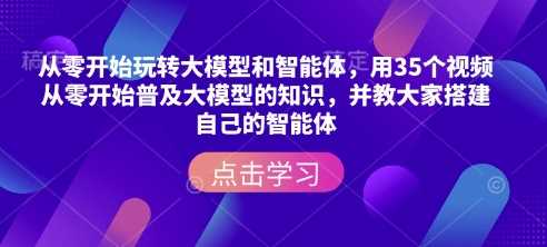 从零开始玩转大模型和智能体，​用35个视频从零开始普及大模型的知识，并教大家搭建自己的智能体-佳佳云创网