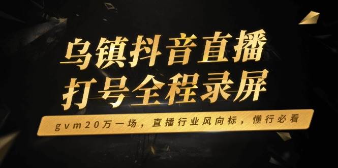 （14014期）乌镇抖音直播打号全程录屏，gvm20万一场，直播行业风向标，懂行必看-佳佳云创网