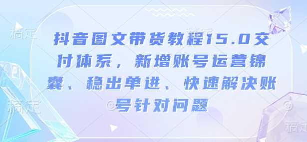 抖音图文带货教程15.0交付体系，新增账号运营锦囊、稳出单进、快速解决账号针对问题-佳佳云创网