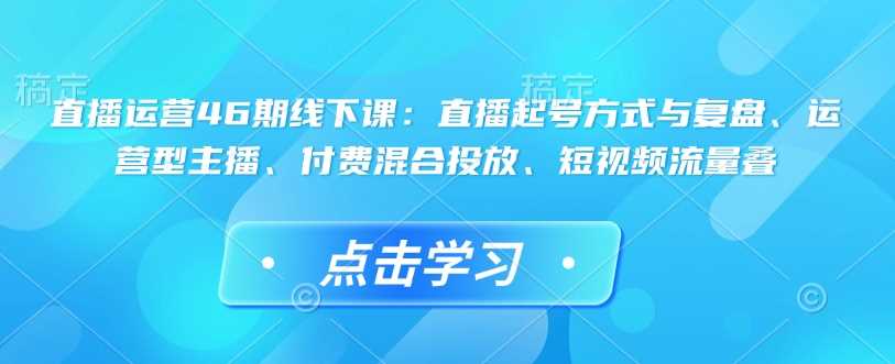 直播运营46期线下课：直播起号方式与复盘、运营型主播、付费混合投放、短视频流量叠-佳佳云创网