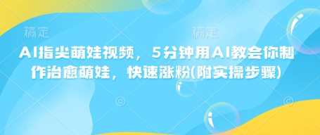 AI指尖萌娃视频，5分钟用AI教会你制作治愈萌娃，快速涨粉(附实操步骤)-佳佳云创网
