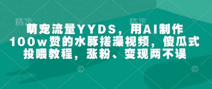 萌宠流量YYDS，用AI制作100w赞的水豚搓澡视频，傻瓜式投喂教程，涨粉、变现两不误-佳佳云创网