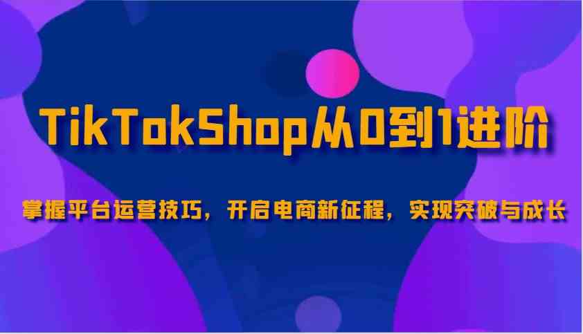 TikTokShop从0到1进阶，掌握平台运营技巧，开启电商新征程，实现突破与成长-佳佳云创网