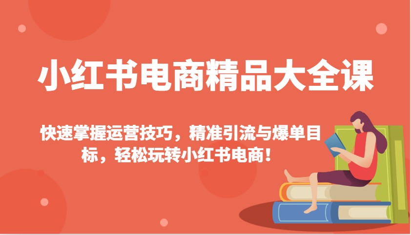 小红书电商精品大全课：快速掌握运营技巧，精准引流与爆单目标，轻松玩转小红书电商！-佳佳云创网
