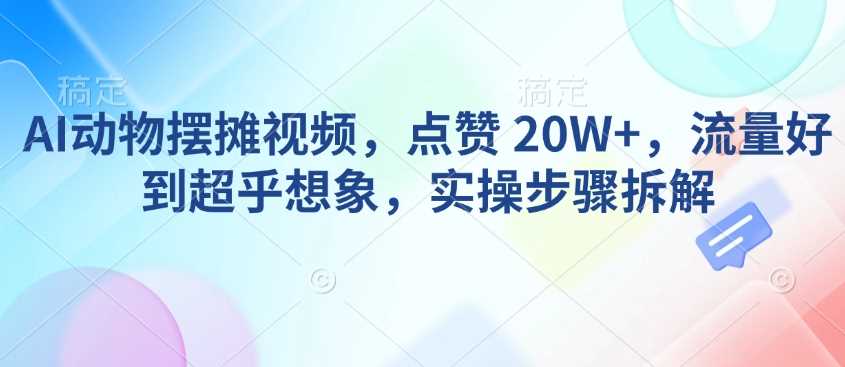AI动物摆摊视频，点赞 20W+，流量好到超乎想象，实操步骤拆解-佳佳云创网