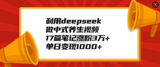 利用deepseek做中式养生视频，17篇笔记涨粉3万+，单日变现1k-佳佳云创网