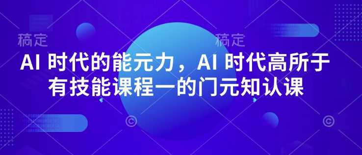 AI 时代的‮能元‬力，AI 时代高‮所于‬有技能课程‮一的‬门元‮知认‬课-佳佳云创网