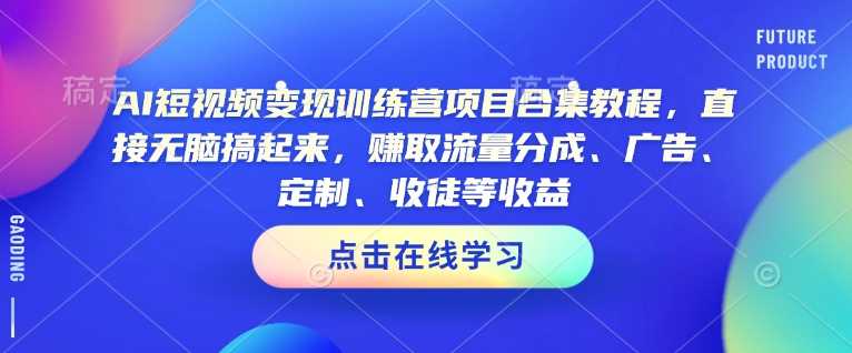 AI短视频变现训练营项目合集教程，直接无脑搞起来，赚取流量分成、广告、定制、收徒等收益-佳佳云创网