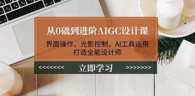 从0础到进阶AIGC设计课：界面操作，光影控制，AI工具运用，打造全能设计师-佳佳云创网