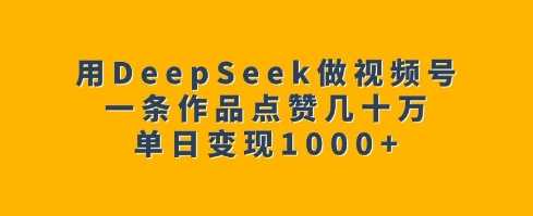 用DeepSeek做视频号，一条作品点赞几十万，单日变现1k-佳佳云创网