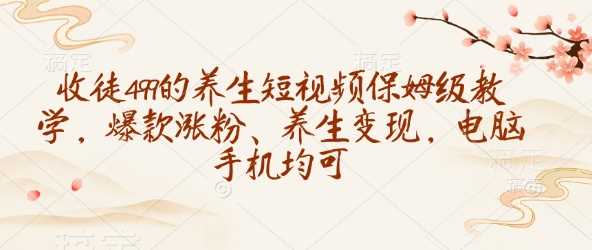 收徒499的养生短视频保姆级教学，爆款涨粉、养生变现，电脑手机均可-佳佳云创网