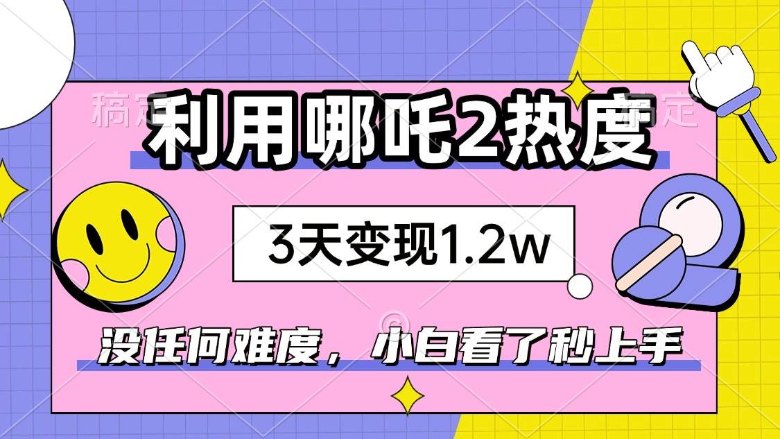 （14178期）如何利用哪吒2爆火，3天赚1.2W，没有任何难度，小白看了秒学会，抓紧时…-佳佳云创网