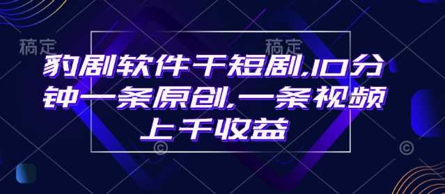 豹剧软件干短剧，10分钟一条原创，爆一条视频上千收益-佳佳云创网