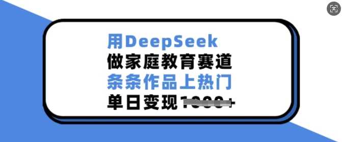 用DeepSeek做家庭教育赛道，条条作品上热门，单日变现多张-佳佳云创网