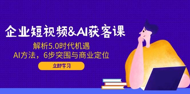 （14193期）企业短视频&AI获客课：解析5.0时代机遇，AI方法，6步突围与商业定位-佳佳云创网