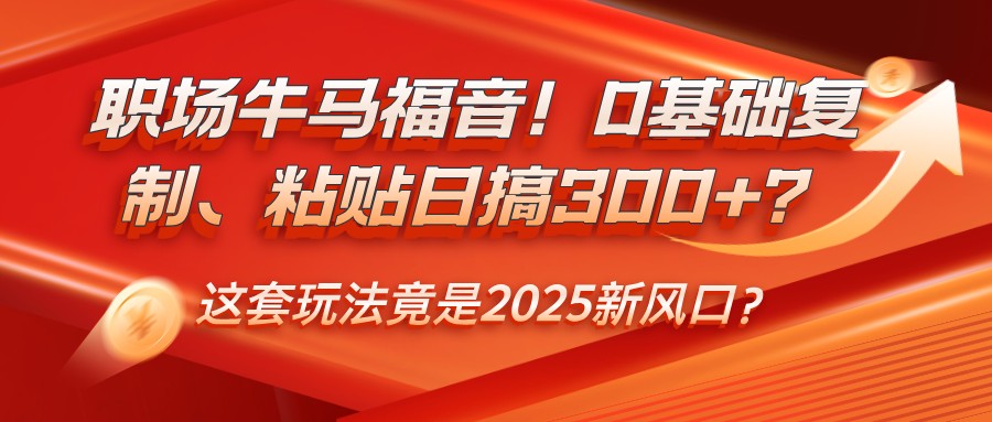 职场牛马福音！0基础复制、粘贴日搞300+？这套玩法竟是2025新风口？-佳佳云创网