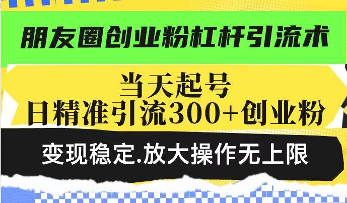 （14200期）朋友圈创业粉杠杆引流术，投产高轻松日引300+创业粉，变现稳定.放大操…-佳佳云创网