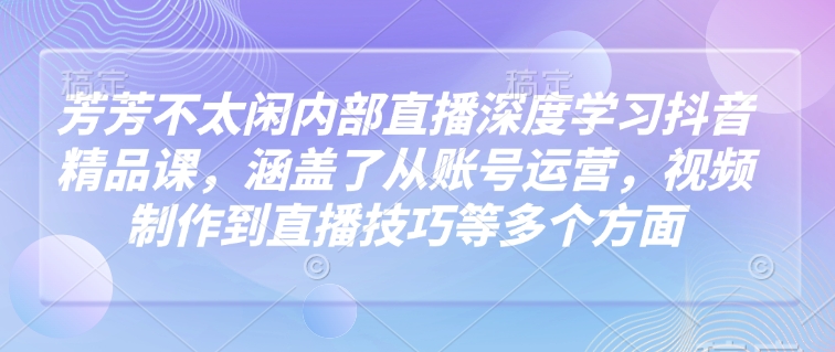 芳芳不太闲内部直播深度学习抖音精品课，涵盖了从账号运营，视频制作到直播技巧等多个方面-佳佳云创网