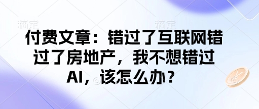付费文章：错过了互联网错过了房地产，我不想错过AI，该怎么办？-佳佳云创网