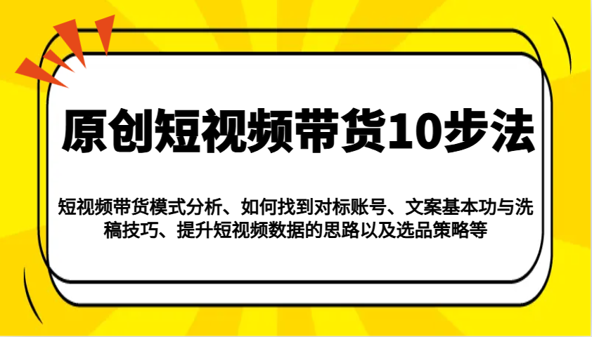 原创短视频带货10步法：模式分析/对标账号/文案与洗稿/提升数据/以及选品策略等-佳佳云创网