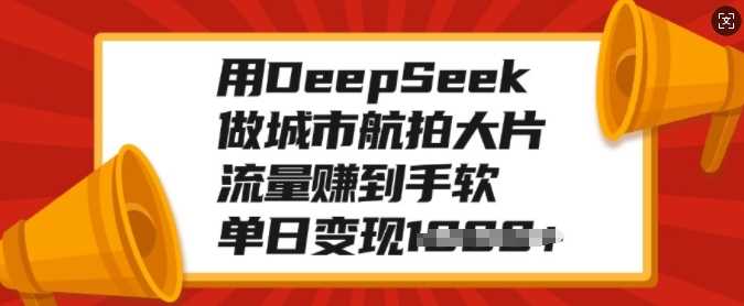 用DeepSeek做城市航拍大片，流量赚到手软，单日变现多张-佳佳云创网