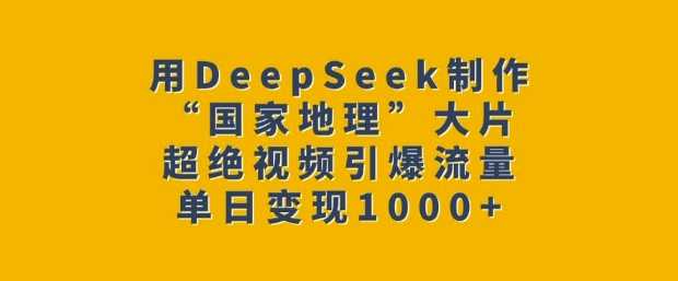 用DeepSeek制作“国家地理”大片，超绝视频引爆流量，单日变现多张-佳佳云创网