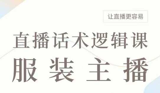 直播带货：服装主播话术逻辑课，服装主播话术大全，让直播更容易-佳佳云创网