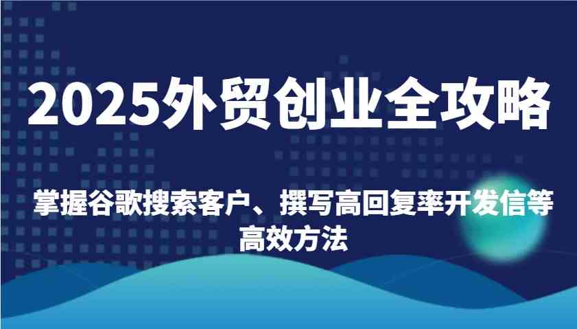 2025外贸创业全攻略：掌握谷歌搜索客户、撰写高回复率开发信等高效方法-佳佳云创网