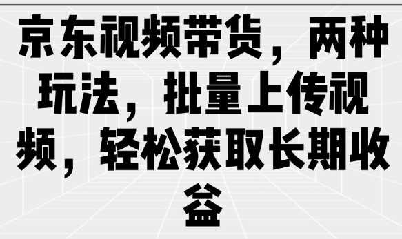 京东视频带货，两种玩法，批量上传视频，轻松获取长期收益-佳佳云创网