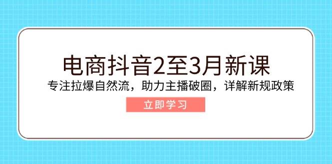 （14268期）电商抖音2至3月新课：专注拉爆自然流，助力主播破圈，详解新规政策-佳佳云创网