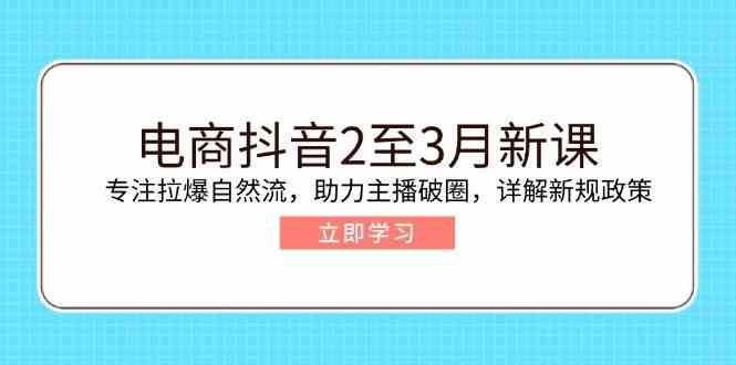 电商抖音2至3月新课：专注拉爆自然流，助力主播破圈，详解新规政策-佳佳云创网