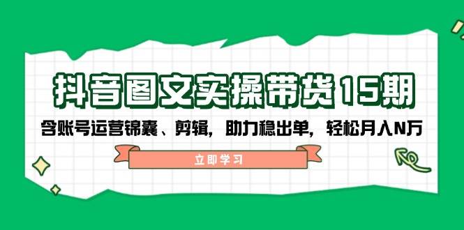 抖音图文带货实操第15期：账号运营锦囊、剪辑，助力稳出单，轻松月入N万-佳佳云创网