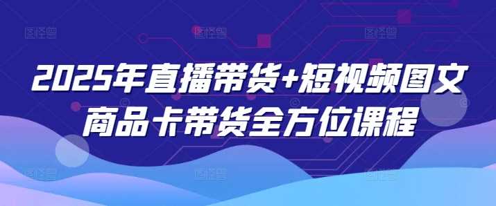 2025年直播带货+短视频图文商品卡带货全方位课程-佳佳云创网